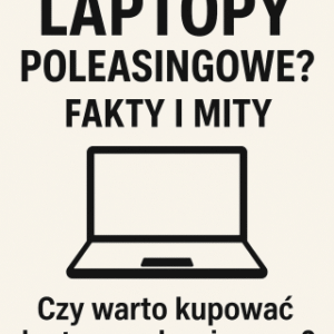 Czy warto kupować laptopy poleasingowe? Fakty i mity