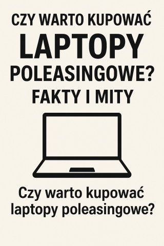 Czy warto kupować laptopy poleasingowe? Fakty i mity